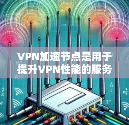 VPN加速节点是用于提升VPN性能的服务器，主要通过增加服务器的处理能力、存储能力和网络连接来加速用户的数据传输。以下是关于VPN加速节点的详细分析