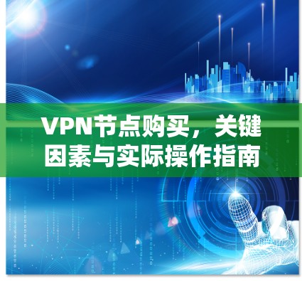 VPN节点购买，关键因素与实际操作指南