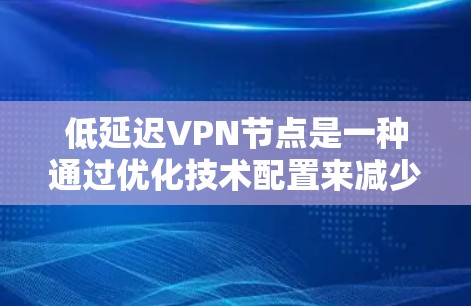 低延迟VPN节点是一种通过优化技术配置来减少VPN连接延迟的技术，旨在提高数据传输效率和用户体验。以下是对该主题的详细总结和解决方案