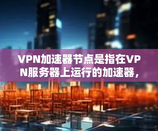 VPN加速器节点是指在VPN服务器上运行的加速器，用于提升数据传输速度和网络性能。以下是对该问题的分步解释和答案