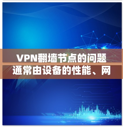 VPN翻墙节点的问题通常由设备的性能、网络连接或配置等多方面因素导致。以下是详细的解决方案