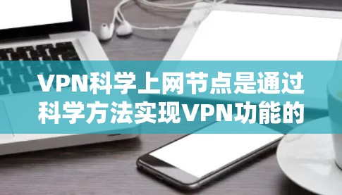 VPN科学上网节点是通过科学方法实现VPN功能的网络设备，主要用于提供安全、可靠、高效的网络通信服务。以下是对该技术的详细分析和总结