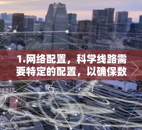 1.网络配置，科学线路需要特定的配置，以确保数据的传输和访问。这可能包括选择合适的路由器、交换机、防火墙等设备，以及设置正确的网络权限