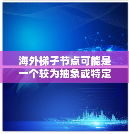 海外梯子节点可能是一个较为抽象或特定领域的术语，其含义可能因上下文而异。以下是一个分步骤的解释