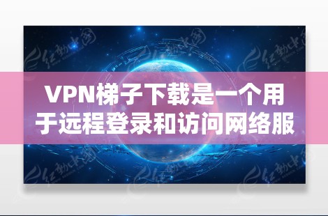 VPN梯子下载是一个用于远程登录和访问网络服务的工具。以下是几种常见的VPN梯子下载链接，供您参考