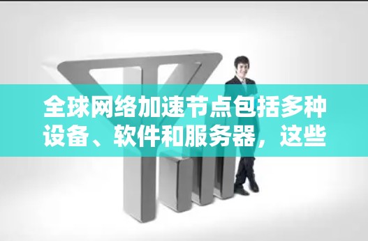 全球网络加速节点包括多种设备、软件和服务器，这些节点能够加速网络数据传输，提升连接速度。以下是一些主要的全球网络加速节点