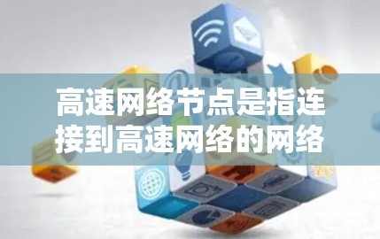 高速网络节点是指连接到高速网络的网络设备或点，通常指光纤端点和带宽优先网络设备。这些节点在数据传输方面具有显著优势，能够高效管理带宽，提升网络性能。以下是高速网络节点的详细解释