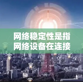 网络稳定性是指网络设备在连接到互联网时的稳定性能，主要取决于设备的状态和环境因素。以下是对网络稳定性与设备状态的详细分析