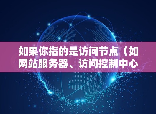如果你指的是访问节点（如网站服务器、访问控制中心等）以及海外网站访问控制，以下是一些可能的解释和解决方案