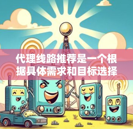 代理线路推荐是一个根据具体需求和目标选择合适的推广渠道的过程。以下是一些常见的代理线路推荐，供您参考