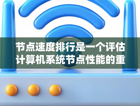 节点速度排行是一个评估计算机系统节点性能的重要指标，主要涉及CPU、内存和I/O设备的性能。以下是对节点速度排行的详细总结