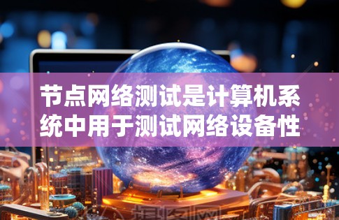 节点网络测试是计算机系统中用于测试网络设备性能的系统性过程，涉及多个步骤和工具的配合。以下是对节点网络测试的详细步骤和要点的总结
