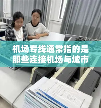 机场专线通常指的是那些连接机场与城市的航班线路，这些线路通常通过机场作为中途站，为乘客提供更便捷的出行方式。以下是一些关于机场专线的信息