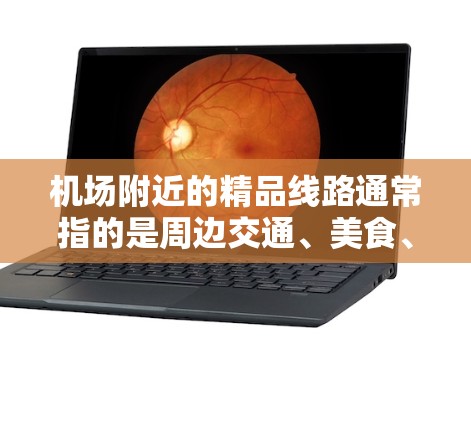 机场附近的精品线路通常指的是周边交通、美食、购物、景点等设施，以下是常见的精品线路