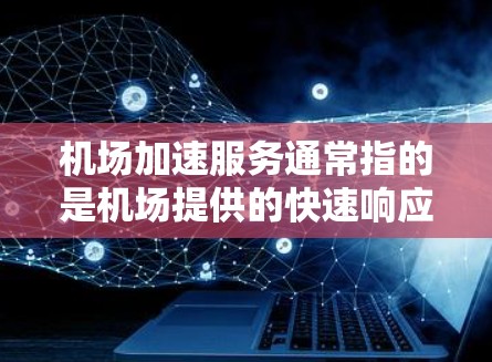 机场加速服务通常指的是机场提供的快速响应和高效的服务，以提升乘客的体验。以下是一些常见的机场加速服务