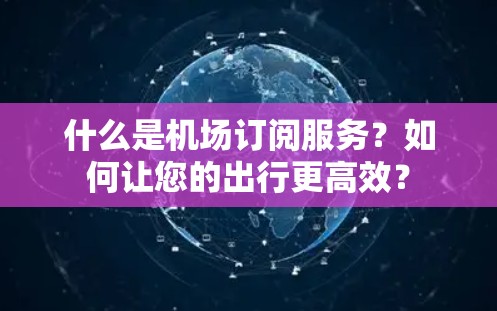 什么是机场订阅服务？如何让您的出行更高效？