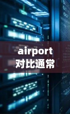 airport对比通常是指不同机场之间的比较，目的是帮助你了解哪些机场更方便、更靠近你的目的地，或者适合你的出行计划。以下是一些常见的机场对比因素，供你参考