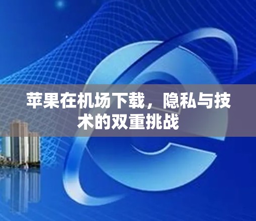 苹果在机场下载，隐私与技术的双重挑战