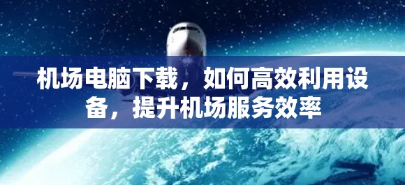 机场电脑下载，如何高效利用设备，提升机场服务效率