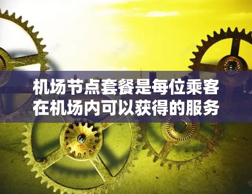 机场节点套餐是每位乘客在机场内可以获得的服务，旨在为他们的旅行增添便利和愉快的体验。以下是一个全面的介绍，涵盖主要设施和用户可能关心的方面