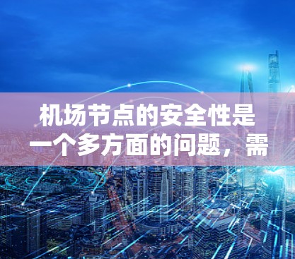 机场节点的安全性是一个多方面的问题，需要综合考虑多个因素。以下是一些关键点，帮助确保机场节点的安全