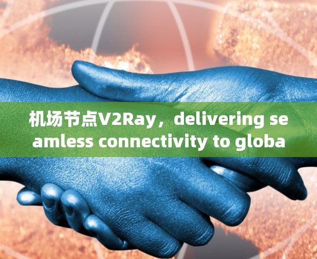 机场节点V2Ray，delivering seamless connectivity to global air travel