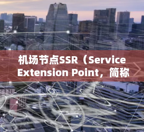 机场节点SSR（Service Extension Point，简称SSR）在机场中通常指机场的主服务枢纽，主要用于扩展机场的服务，提升效率和用户体验。以下是关于SSR的详细解释