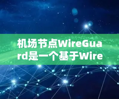 机场节点WireGuard是一个基于WireGuard协议的网络环境，专为机场节点提供安全、可靠的数据传输和监控功能。以下是对该概念的详细总结