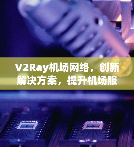 V2Ray机场网络，创新解决方案，提升机场服务效率