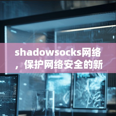 shadowsocks网络，保护网络安全的新力量