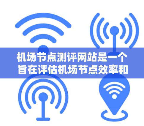 机场节点测评网站是一个旨在评估机场节点效率和安全性的工具，帮助工作人员优化管理。以下是关于该网站的详细信息
