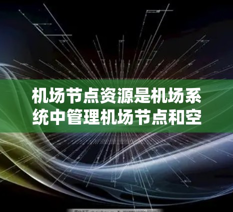 机场节点资源是机场系统中管理机场节点和空乘资源的重要组成部分，其主要分为物理和虚拟层面。以下是关于机场节点资源的详细信息