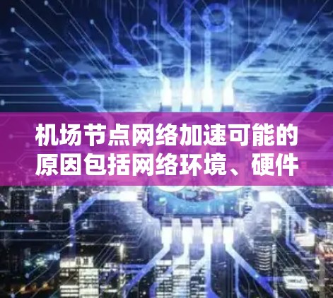 机场节点网络加速可能的原因包括网络环境、硬件配置、软件问题、协议差异、防火墙设置、安全措施、设备维护、连接方式和功能设置等。为有效解决这些问题，建议以下步骤