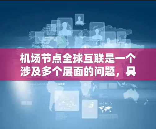机场节点全球互联是一个涉及多个层面的问题，具体含义可能因语境而异。以下是几种可能的解释和扩展