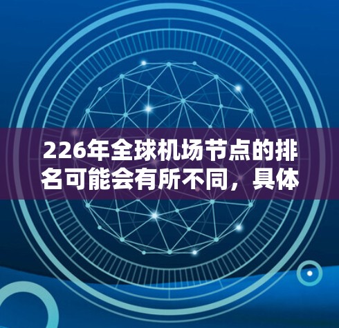 226年全球机场节点的排名可能会有所不同，具体排名因多种因素（如地理位置、飞行能力、经济价值、航空服务等）而变化。以下是一些可能的排名依据和相关信息