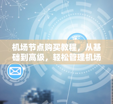 机场节点购买教程，从基础到高级，轻松管理机场网络