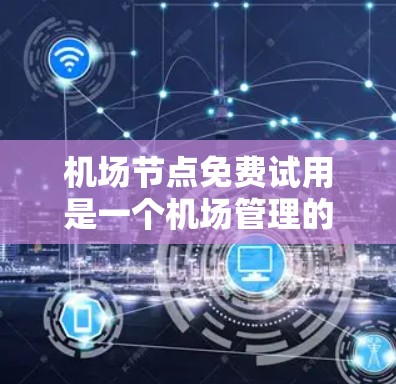 机场节点免费试用是一个机场管理的一部分，旨在为旅客提供快速通过机场的服务。以下是关于这个项目的关键信息