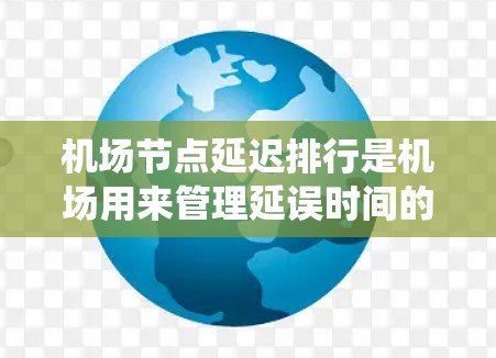 机场节点延迟排行是机场用来管理延误时间的一种系统，主要用于优化延误处理流程，减少对乘客的影响。以下是关于机场节点延迟排行的一些关键点和信息
