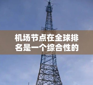 机场节点在全球排名是一个综合性的评估指标，通常包括机场的设施完备性、国际联运能力、交通便利性等多个方面。以下是一些主要的机场节点全球排名体系，供参考
