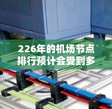 226年的机场节点排行预计会受到多方面因素的影响，包括航空公司的扩张、新机场的建设、大中华区的航空运输增长、高铁网络的推动以及国际航空市场的变化。以下是226年机场节点的预测排行