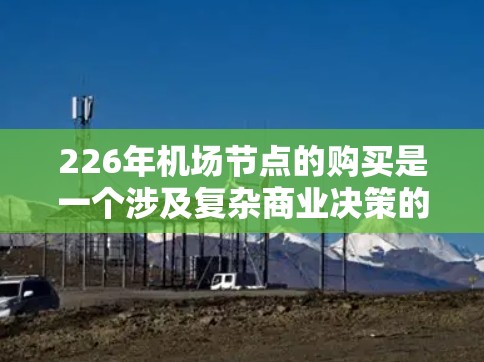 226年机场节点的购买是一个涉及复杂商业决策的事件，具体取决于多个因素，包括预算、市场趋势、地理位置以及政策导向。以下是一些关键点和潜在影响