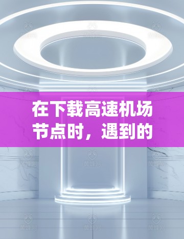 在下载高速机场节点时，遇到的问题可能涉及网络连接不稳定、文件过大、安装错误等。以下是一步-by-step的解决方案