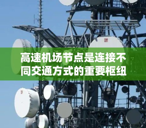 高速机场节点是连接不同交通方式的重要枢纽，对交通系统具有重要意义。以下是关于高速机场节点的详细信息