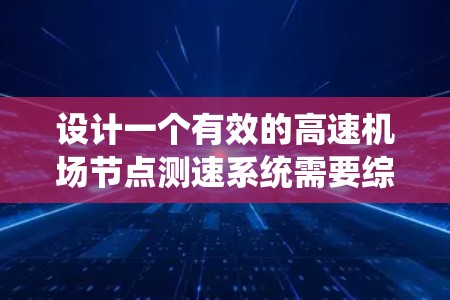 设计一个有效的高速机场节点测速系统需要综合考虑多个方面，从功能需求到技术实施，每一步都需要细致规划和执行。以下是对高速机场节点测速系统设计的详细步骤