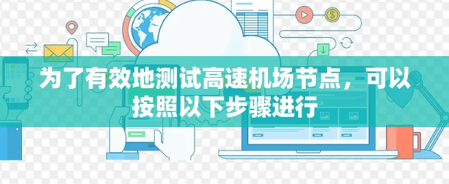 为了有效地测试高速机场节点，可以按照以下步骤进行