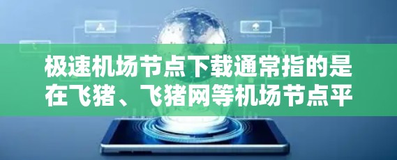 极速机场节点下载通常指的是在飞猪、飞猪网等机场节点平台下载实时的机场信息。以下是一些常见的资源和工具，帮助您快速获取机场节点的实时信息
