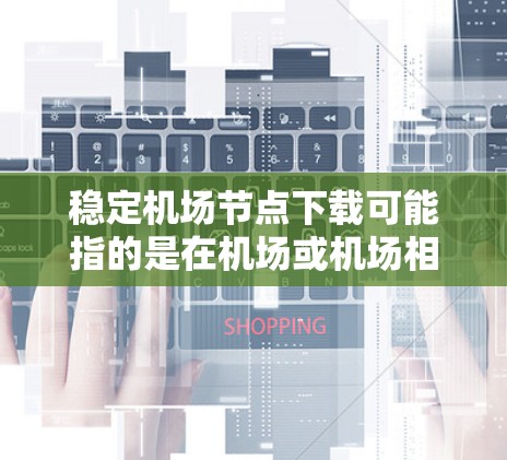 稳定机场节点下载可能指的是在机场或机场相关的设施上下载稳定的数据、文件或服务。机场通常会有多个节点或设施，这些设施可能涉及到服务器、存储设备、网络等。以下是一些可能的解释和建议