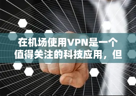 在机场使用VPN是一个值得关注的科技应用，但也伴随着一些潜在的风险。以下是对这种情况的详细分析和建议
