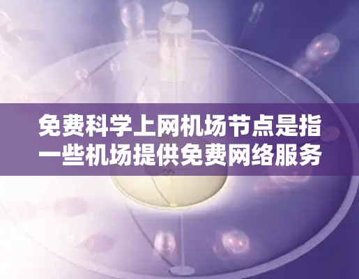 免费科学上网机场节点是指一些机场提供免费网络服务、上网服务、上厕所服务或其他科学设备借用服务的地点。以下是一些可能的免费科学上网机场节点，以及如何购买科学设备