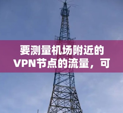要测量机场附近的VPN节点的流量，可以按照以下步骤进行